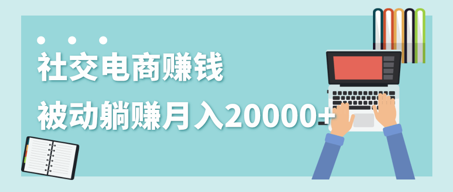 2020年最赚钱的副业,社交电商被动躺赚月入20000+,躺着就有收入(视频+文档)-苏柒资源库