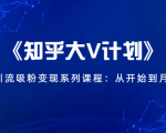 《知乎大V计划》快速引流吸粉变现系列课程:从0开始到月入万元-苏柒资源库