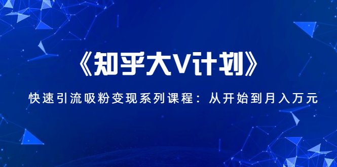 《知乎大V计划》快速引流吸粉变现系列课程：从0开始到月入万元-苏柒资源库