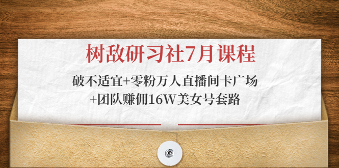 树敌研习社7月课程：破不适宜+零粉万人直播间卡广场+团队赚佣16W美女号套路-苏柒资源库