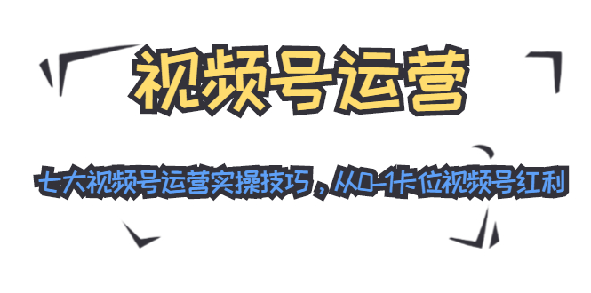 视频号运营：七大视频号运营实操技巧，从0-1卡位视频号红利-苏柒资源库