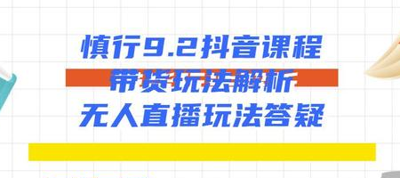 慎行抖音课程：带货玩法解析+无人直播玩法答疑-苏柒资源库