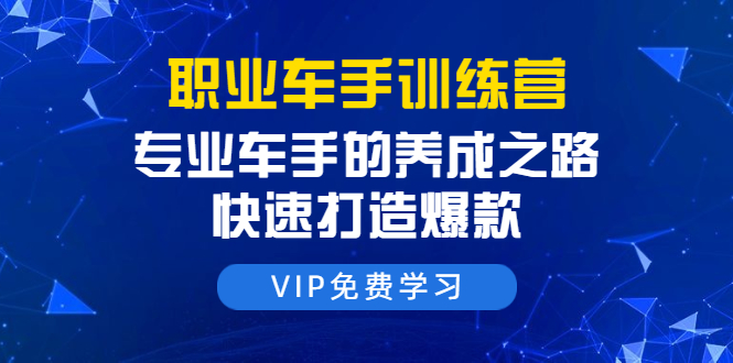 职业车手训练营：专业车手的养成之路，快速打造爆款（8节-无水印直播课）-苏柒资源库