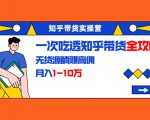 知乎带货实操营:一次吃透知乎带货全攻略 无货源躺赚高佣,月入1-10万-苏柒资源库