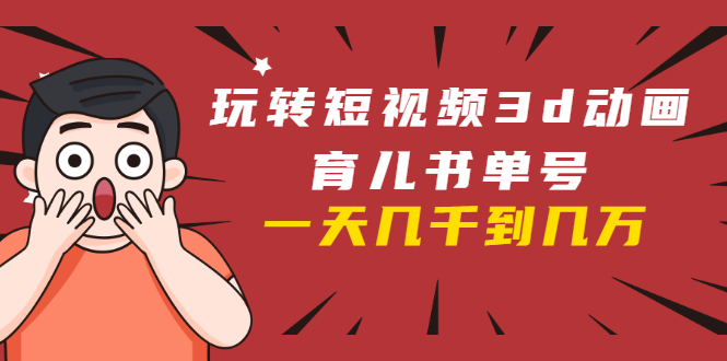 玩转短视频3D动画育儿书单号:实战操作一天几千,好的时候一天几万收益-苏柒资源库