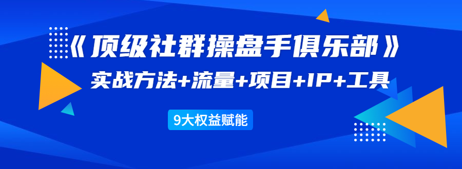 《顶级社群操盘手俱乐部》实战方法+流量+项目+IP+工具 9大权益赋能-苏柒资源库