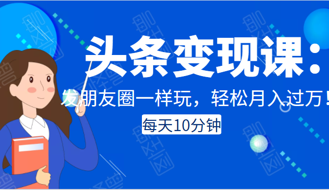 头条变现课：每天10分钟，像发朋友圈一样玩头条，轻松月入过万！-苏柒资源库