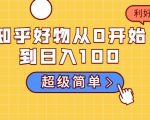 知乎好物从0开始到日入100，超级简单的玩法分享，新人一看也能上手操作-苏柒资源库