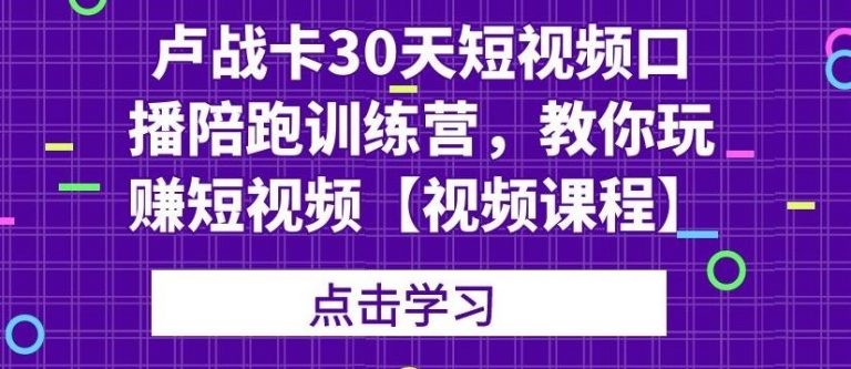 卢战卡30天短视频口播陪跑训练营，教你玩赚短视频-苏柒资源库