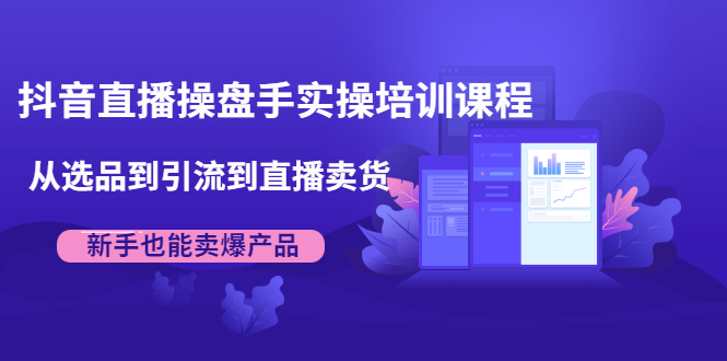 抖音直播操盘手实操培训课程：从选品到引流到直播卖货，新手也能卖爆产品-苏柒资源库