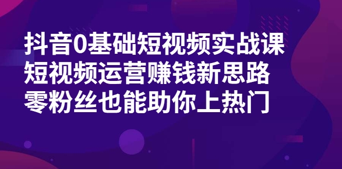 抖音0基础短视频实战课，短视频运营赚钱新思路，零粉丝也能助你上热门-苏柒资源库