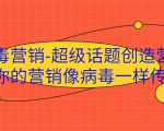 病毒营销-超级话题创造营，让你的营销像病毒一样传播-苏柒资源库