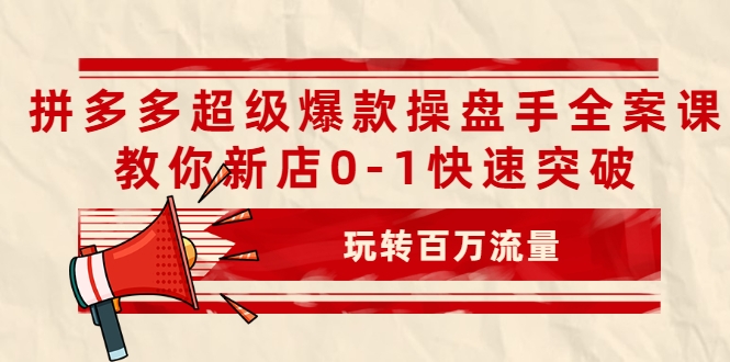 拼多多超级爆款操盘手全案课，教你新店0-1快速突破，玩转百万流量-苏柒资源库