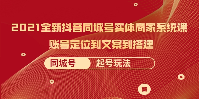 2021全新抖音同城号实体商家系统课，账号定位到文案到搭建 同城号起号玩法-苏柒资源库