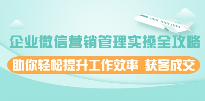 企业微信营销管理实操全攻略，助你轻松提升工作效率 获客成交 价值680元-苏柒资源库