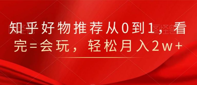 知乎好物推荐从0到1，看完=会玩，轻松月入2w+-苏柒资源库
