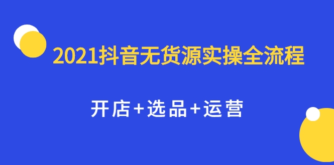 2021抖音无货源实操全流程，开店+选品+运营，全职兼职都可操作-苏柒资源库