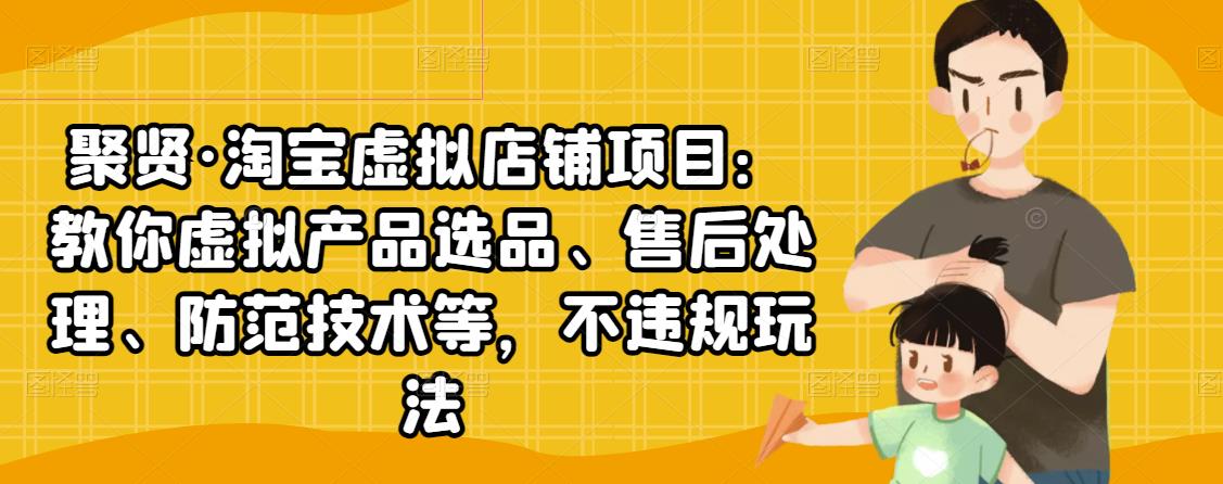 聚贤·淘宝虚拟店铺项目：教你虚拟产品选品、售后处理、防范技术等，不违规玩法-苏柒资源库