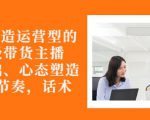 从0-1打造运营型的带货主播：主播基础、心态塑造，能力培养到直播节奏，话术进行全面讲-苏柒资源库