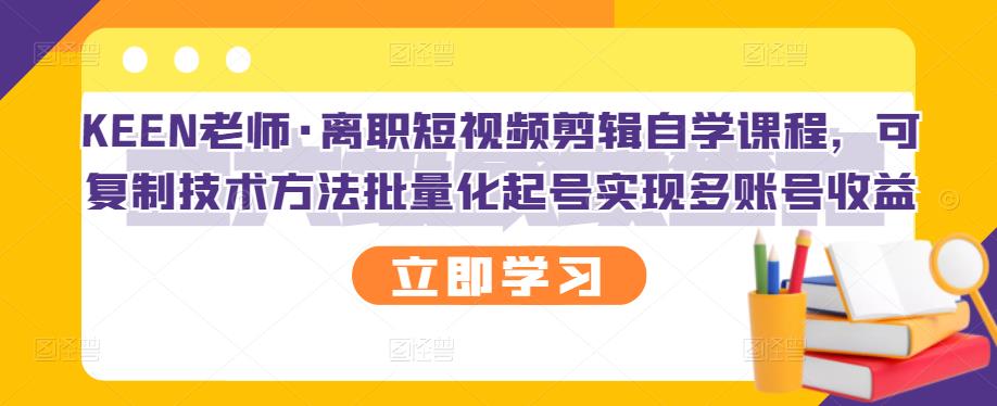 KEEN老师·离职短视频剪辑自学课程，可复制技术方法批量化起号实现多账号收益-苏柒资源库