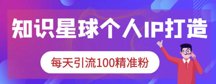 知识星球个人IP打造系列课程，每天引流100精准粉-苏柒资源库