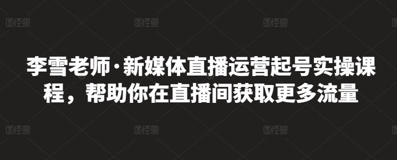 李雪老师·新媒体直播运营起号实操课程，帮助你在直播间获取更多流量-苏柒资源库