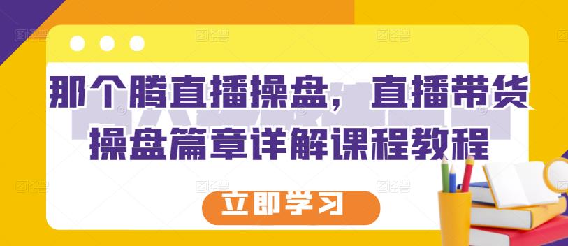 那个腾直播操盘，直播带货操盘篇章详解课程教程-苏柒资源库