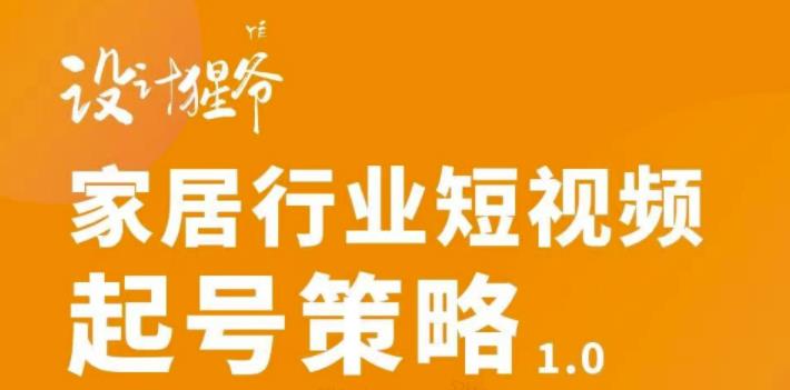 【设计猩爷】家居行业短视频起号策略，家居行业非主流短视频策略课价值4980元-苏柒资源库