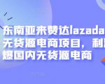 东南亚来赞达lazada跨境无货源电商项目,利润完爆国内无货源电商-苏柒资源库