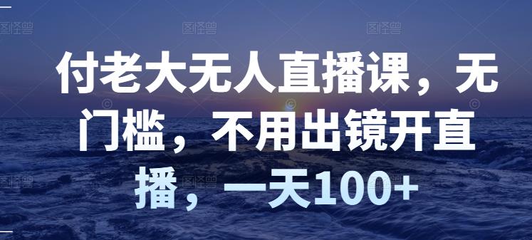 付老大无人直播课，无门槛，不用出镜开直播，一天100+-苏柒资源库
