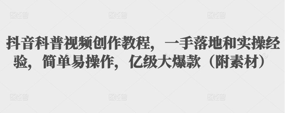 抖音科普视频创作教程，一手落地和实操经验，简单易操作，亿级大爆款（附素材）-苏柒资源库
