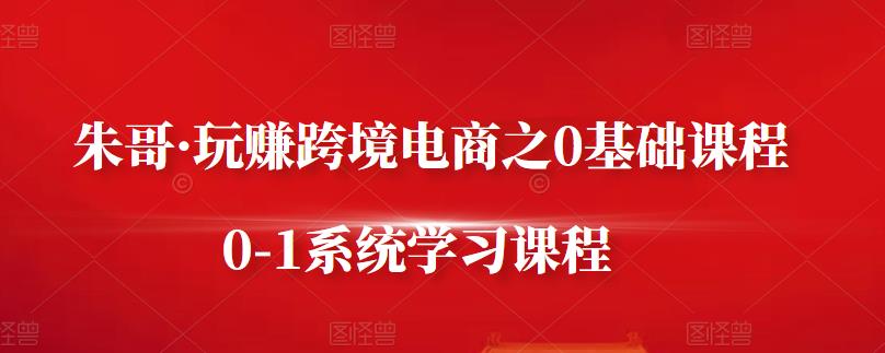 朱哥·玩赚跨境电商之0基础课程，0-1系统学习课程-苏柒资源库