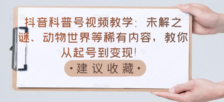 抖音科普号视频教学：未解之谜、动物世界等稀有内容，教你从起号到变现！-苏柒资源库