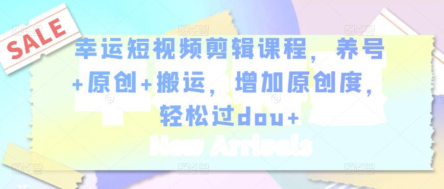 幸运短视频剪辑课程，养号+原创+搬运，增加原创度，轻松过dou+-苏柒资源库