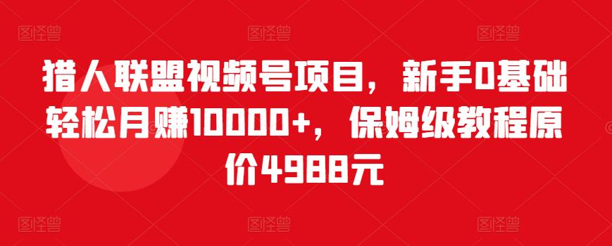 猎人联盟视频号项目，新手0基础轻松月赚10000+，保姆级教程原价4988元-苏柒资源库