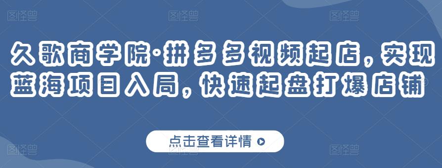 久歌商学院·拼多多视频起店，实现蓝海项目入局，快速起盘打爆店铺-苏柒资源库