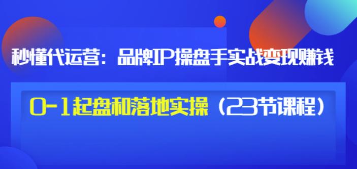 秒懂代运营:品牌IP操盘手实战赚钱,0-1起盘和落地实操(23节课程)价值199-苏柒资源库