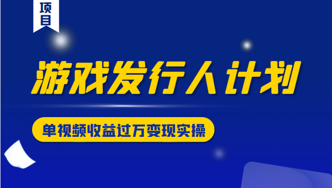 游戏发行人计划变现实操项目，单视频收益过万（34节视频课）-苏柒资源库