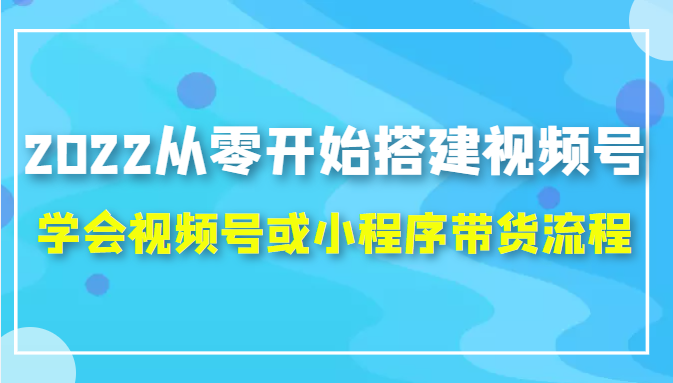 2022从零开始搭建视频号,学会视频号或小程序带货流程（价值599元）-苏柒资源库