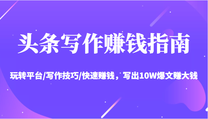 头条写作赚钱指南：玩转平台/写作技巧/快速赚钱，写出10W爆文赚大钱【送资料包】-苏柒资源库
