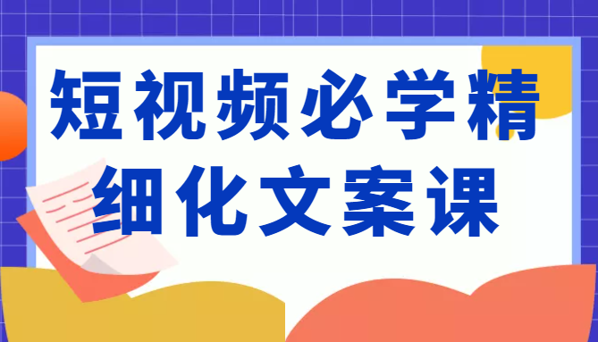 短视频必学精细化文案课，提升你的内容创作能力、升级迭代能力和变现力（价值333元）-苏柒资源库