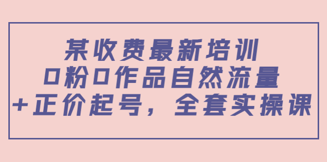 某最新收费培训内容：0粉0作品自然流量+正价起号，全套实操课-苏柒资源库
