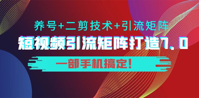 短视频引流矩阵打造7.0，养号+二剪技术+引流矩阵 一部手机搞定！-苏柒资源库
