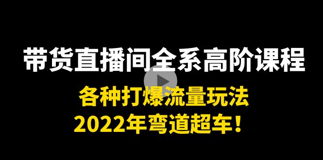 带货直播间全系高阶课程：各种打爆流量玩法，2022年弯道超车！-苏柒资源库