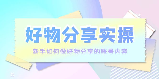 好物分享实操：新手如何做好物分享的账号内容，实操教学-苏柒资源库