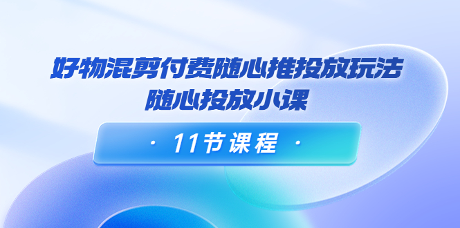好物混剪付费随心推投放玩法，随心投放小课（11节课程）-苏柒资源库