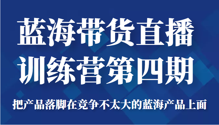 蓝海带货直播训练营第四期，把产品落脚在竞争不太大的蓝海产品上面（价值4980元）-苏柒资源库
