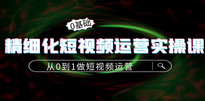精细化短视频运营实操课，从0到1做短视频运营：算法篇+定位篇+内容篇-苏柒资源库