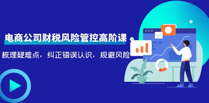电商公司财税风险管控高阶课，梳理疑难点，纠正错误认识，规避风险-苏柒资源库