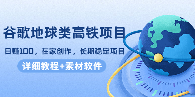 谷歌地球类高铁项目，日赚100，在家创作，长期稳定项目（教程+素材软件）-苏柒资源库